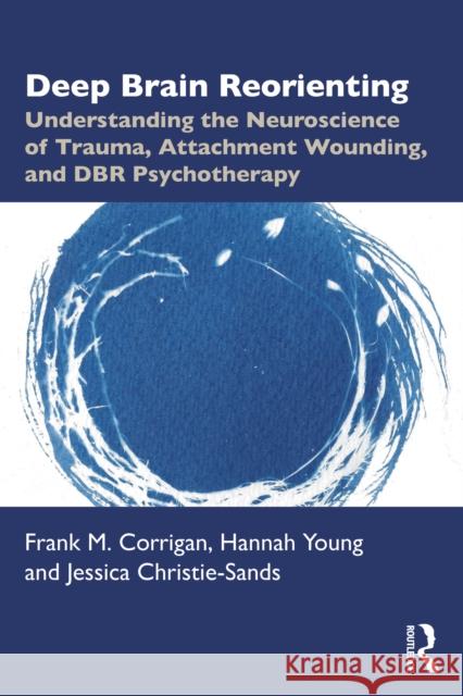 Deep Brain Reorienting: Understanding the Neuroscience of Trauma, Attachment Wounding, and Dbr Psychotherapy Jessica (Sussex Psychology Services, UK) Christie-Sands 9781032556253