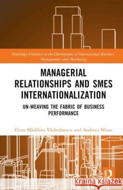 Managerial Relationships and SMEs Internationalization: Un-weaving the Fabric of Business Performance Elena-M&# Vătămănesc Andreea Mitan 9781032556314 Taylor & Francis Ltd