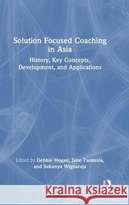 Solution Focused Coaching in Asia: History, Key Concepts, Development and Applications Debbie Hogan Jane Tuomola Sukanya Wignaraja 9781032556369