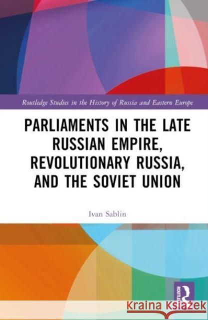 Parliaments in the Late Russian Empire, Revolutionary Russia, and the Soviet Union Ivan (National Research University Higher School of Economics, St Petersburg, Russia) Sablin 9781032556864 Taylor & Francis Ltd