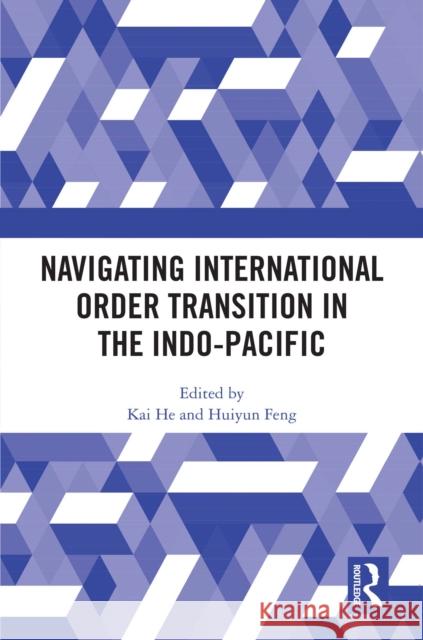 Navigating International Order Transition in the Indo-Pacific Kai He Huiyun Feng 9781032557243