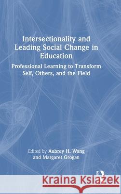 Intersectionality and Leading Social Change in Education: Professional Learning to Transform Self, Others, and the Field Aubrey H. Wang Margaret Grogan 9781032557441 Routledge