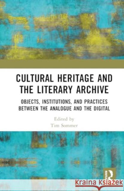 Cultural Heritage and the Literary Archive: Objects, Institutions, and Practices Between the Analogue and the Digital Tim Sommer 9781032558271 Routledge