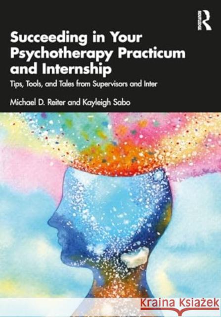 Succeeding in Your Psychotherapy Practicum and Internship: Tips, Tools, and Tales from Supervisors and Interns Michael D. Reiter Kayleigh Sabo 9781032559902 Routledge