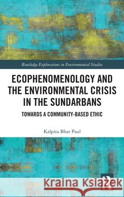 Ecophenomenology and the Environmental Crisis in the Sundarbans: Towards a Community-Based Ethic Kalpita Bha 9781032560557 Routledge