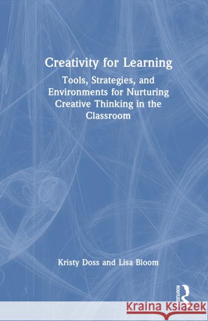 Creativity for Learning: Tools, Strategies, and Environments for Nurturing Creative Thinking in the Classroom Lisa Bloom 9781032561752