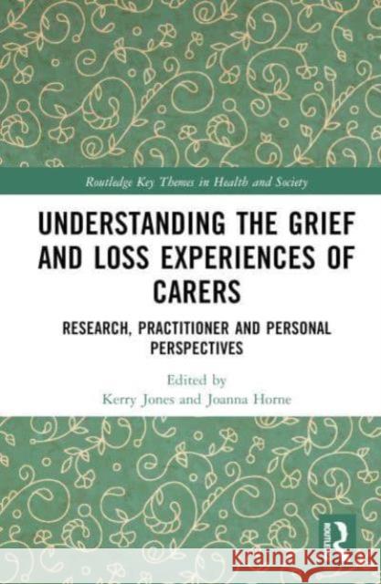 Understanding the Grief and Loss Experiences of Carers: Research, Practitioner and Personal Perspectives Kerry Jones Joanna Horne 9781032564043