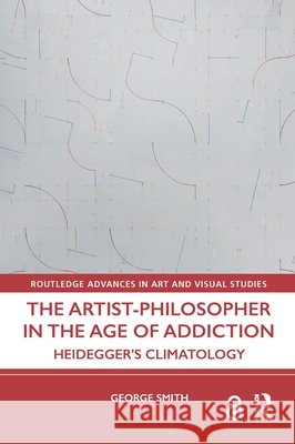 The Artist-Philosopher in the Age of Addiction: Heidegger’s Climatology George (Institute for Doctoral Studies in the Visual Arts, USA.) Smith 9781032564128