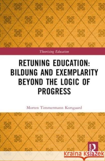 Retuning Education: Bildung and Exemplarity Beyond the Logic of Progress Morten Timmermann Korsgaard 9781032564579