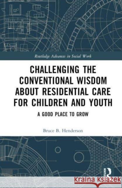 Challenging the Conventional Wisdom about Residential Care for Children and Youth Bruce B. Henderson 9781032564739