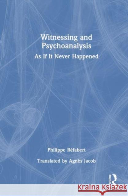 Witnessing and Psychoanalysis: As If It Never Happened Philippe R?fabert Agn?s Jacob 9781032564760 Routledge