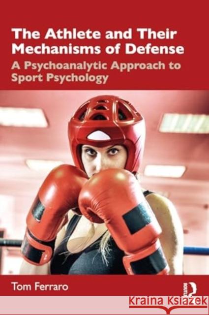 The Athlete and Their Mechanisms of Defense: A Psychoanalytic Approach to Sport Psychology Tom Ferraro 9781032565958 Routledge