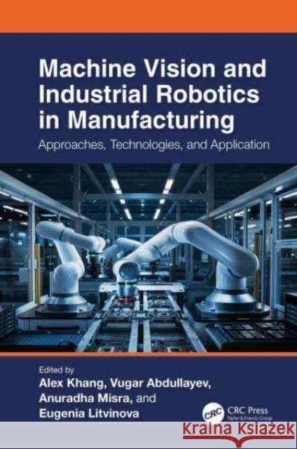 Machine Vision and Industrial Robotics in Manufacturing: Approaches, Technologies, and Applications Alex Khang Vugar Abdullayev Anuradha Misra 9781032565972