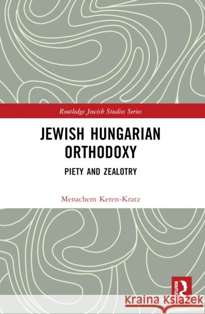 Jewish Hungarian Orthodoxy: Piety and Zealotry Menachem Keren-Kratz 9781032566603 Routledge