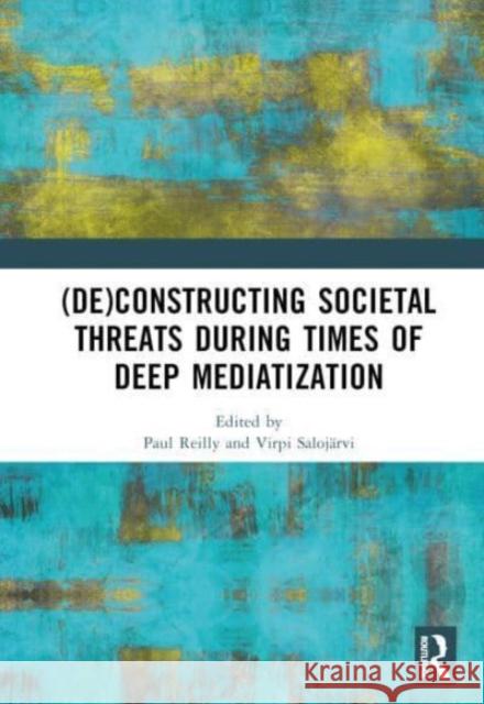 (De)constructing Societal Threats During Times of Deep Mediatization Paul Reilly Virpi Saloj?rvi 9781032566825