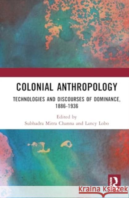Colonial Anthropology: Technologies and Discourses of Dominance, 1886-1936 Subhadra Mitra Channa Lancy Lobo 9781032567051 Routledge Chapman & Hall