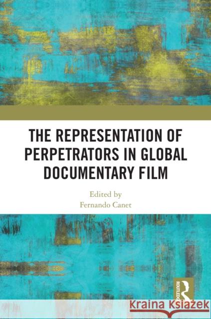 The Representation of Perpetrators in Global Documentary Film Fernando Canet 9781032567303 Routledge