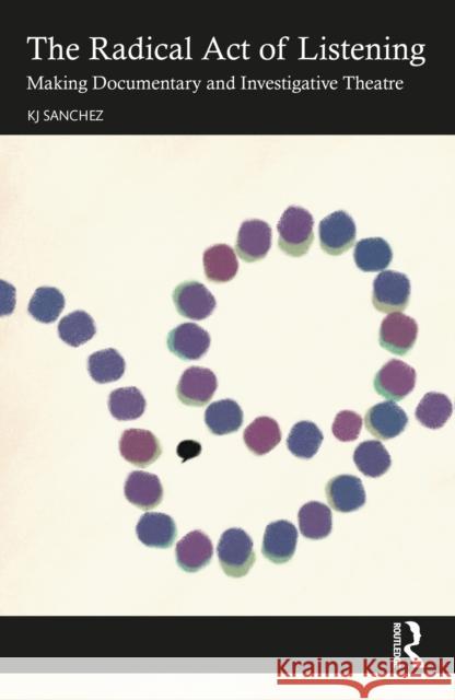 The Radical Act of Listening: Making Documentary and Investigative Theatre KJ Sanchez 9781032567839 Routledge