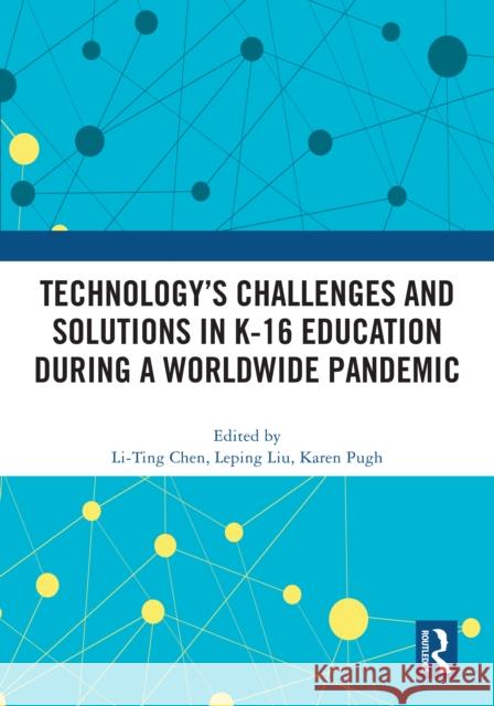 Technology's Challenges and Solutions in K-16 Education During a Worldwide Pandemic Li-Ting Chen Leping Liu Karen Pugh 9781032569499