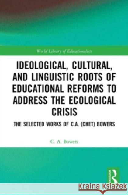 Ideological, Cultural, and Linguistic Roots of Educational Reforms to Address the Ecological Crisis C. A. Bowers 9781032570051 Taylor & Francis