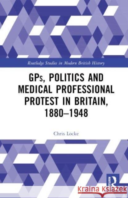 GPs, Politics and Medical Professional Protest in Britain, 1880-1948 Chris Locke 9781032572000