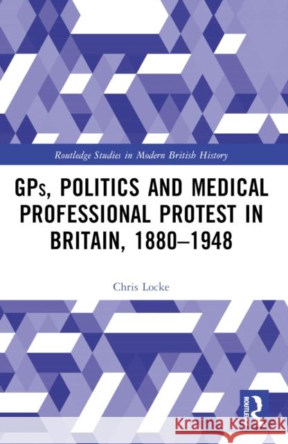 Gps, Politics and Medical Professional Protest in Britain, 1880-1948 Chris Locke 9781032572017