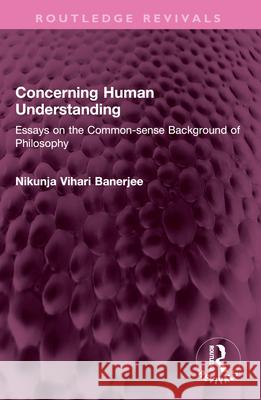 Concerning Human Understanding: Essays on the Common-sense Background of Philosophy Nikunja Vihari Banerjee 9781032572376 Routledge