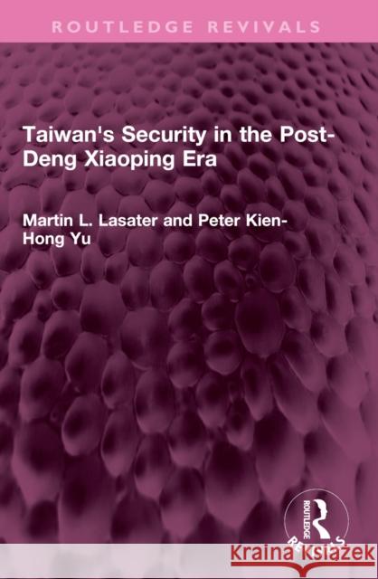 Taiwan's Security in the Post-Deng Xiaoping Era Martin L. Lasater Peter Kien-Hong Yu 9781032572468