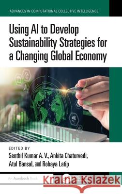 Using AI to Develop Sustainability Strategies for a Changing Global Economy A. V. Senthil Kumar Ankita Chaturvedi Atul Bansal 9781032572796 Auerbach Publications