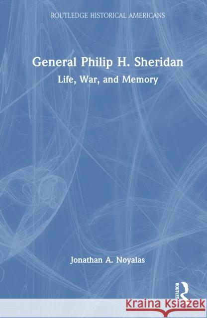 General Philip H. Sheridan: Life, War, and Memory Jonathan A. Noyalas 9781032572970 Routledge