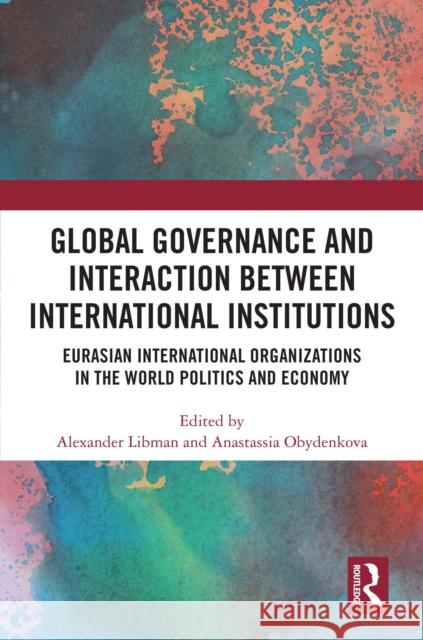 Global Governance and Interaction Between International Institutions: Eurasian International Organizations in the World Politics and Economy Alexander Libman Anastassia Obydenkova 9781032573274