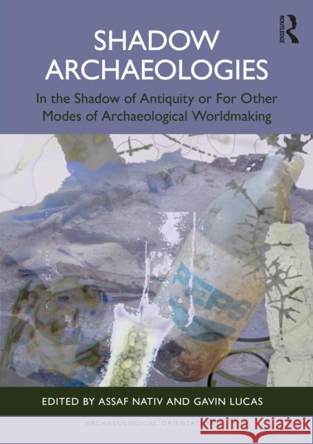 Shadow Archaeologies: In the Shadow of Antiquity: For Other Modes of Archaeological Worldmaking Assaf Nativ Gavin Lucas 9781032573427 Routledge
