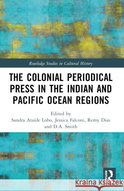 The Colonial Periodical Press in the Indian and Pacific Ocean Regions Sandra Ata?de Lobo Jessica Falconi Remy Dias 9781032573991