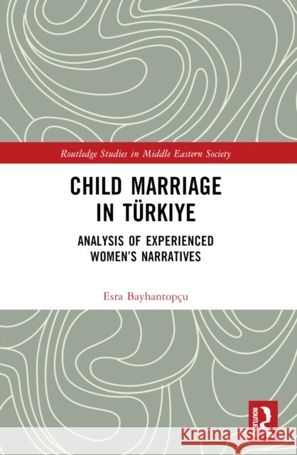 Child Marriage in Turkiye: Analysis of Experienced Women’s Narratives Esra Bayhantopcu 9781032574271 Routledge