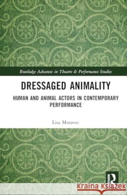Dressaged Animality: Human and Animal Actors in Contemporary Performance Lisa Moravec 9781032574851 Routledge