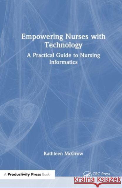 Empowering Nurses with Technology: A Practical Guide to Nursing Informatics Kathleen McGrow 9781032575100 Taylor & Francis Ltd