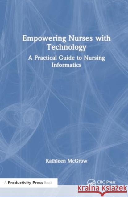 Empowering Nurses with Technology: A Practical Guide to Nursing Informatics Kathleen McGrow 9781032575124 Taylor & Francis Ltd