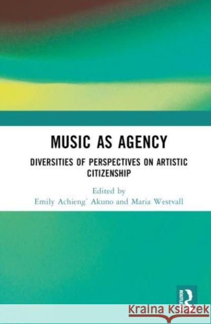 Music as Agency: Diversities of Perspectives on Artistic Citizenship Akuno                                    Maria Westvall 9781032577562 Routledge