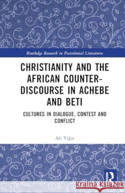 Christianity and the African Counter-Discourse in Achebe and Beti: Cultures in Dialogue, Contest and Conflict Ali Yiğit 9781032577760 Routledge