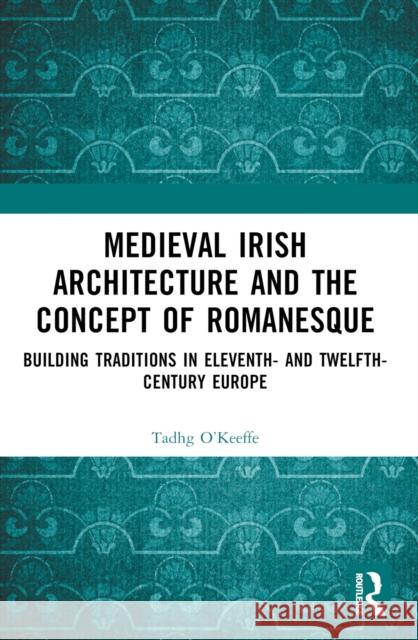 Medieval Irish Architecture and the Concept of Romanesque: Building Traditions in Eleventh- And Twelfth-Century Europe Tadhg O'Keeffe 9781032578934 Routledge