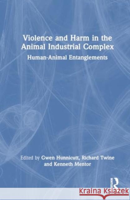 Violence and Harm in the Animal Industrial Complex: Human-Animal Entanglements Gwen Hunnicutt Richard Twine Kenneth Mentor 9781032579771 Routledge