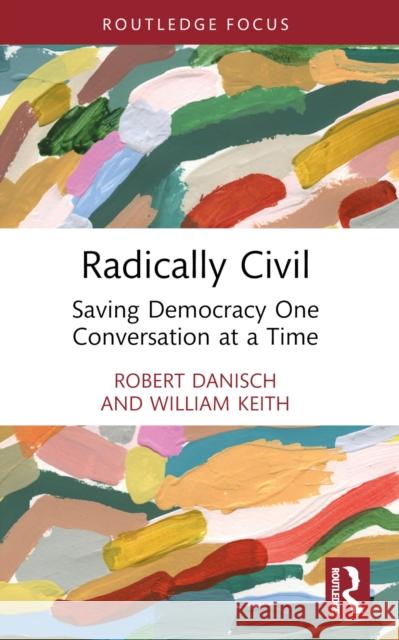 Radically Civil: Saving Democracy One Conversation at a Time Robert Danisch William Keith 9781032580302 Taylor & Francis Ltd