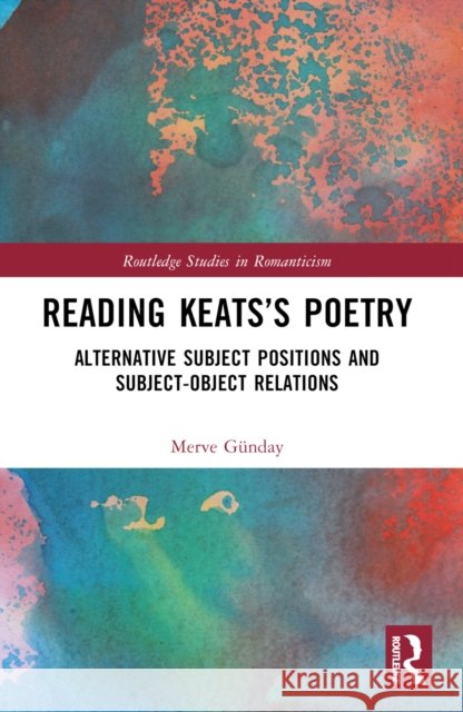 Reading Keats's Poetry: Alternative Subject Positions and Subject-Object Relations Merve Gunday 9781032580364 Routledge