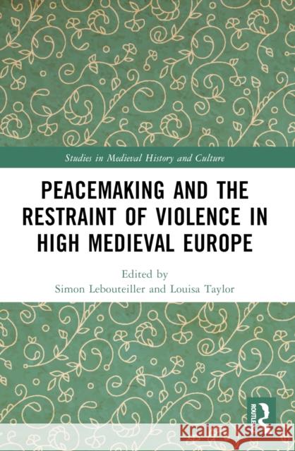 Peacemaking and the Restraint of Violence in High Medieval Europe Simon Lebouteiller Louisa Taylor 9781032580500 Routledge