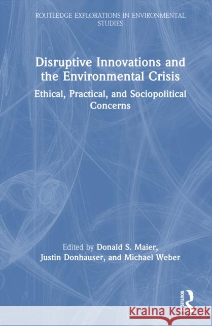 Disruptive Innovations and the Environmental Crisis: Ethical, Practical, and Sociopolitical Concerns Justin Donhauser Michael Weber Donald S. Maier 9781032582566
