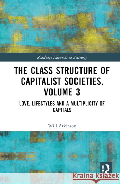 The Class Structure of Capitalist Societies, Volume 3: Love, Lifestyles and a Multiplicity of Capitals Will Atkinson 9781032582764 Routledge