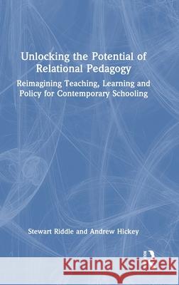 Unlocking the Potential of Relational Pedagogy: Reimagining Teaching, Learning and Policy for Contemporary Schooling Stewart Riddle Andrew Hickey 9781032583457
