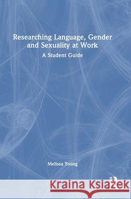 Researching Language, Gender and Sexuality at Work: A Student Guide Yoong, Melissa 9781032583723 Routledge