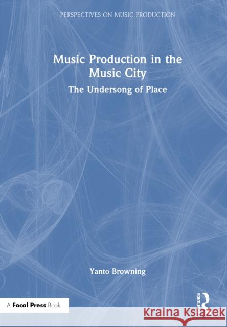 Music Production in the Music City: The Undersong of Place Yanto Browning 9781032584669 Taylor & Francis Ltd