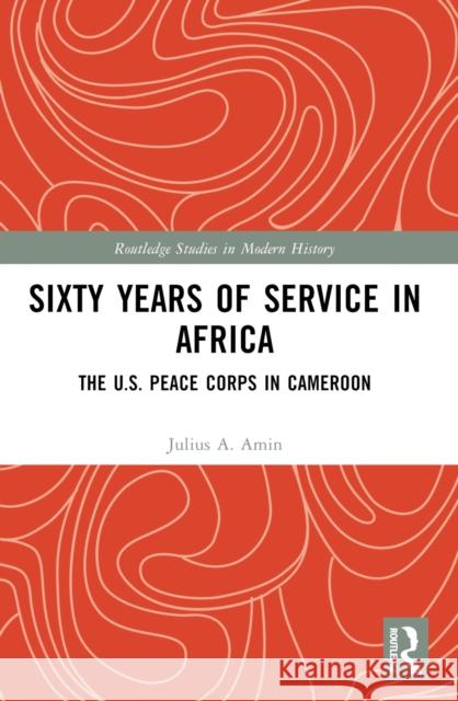 Sixty Years of Service in Africa: The U.S. Peace Corps in Cameroon Julius A. Amin 9781032584843 Routledge